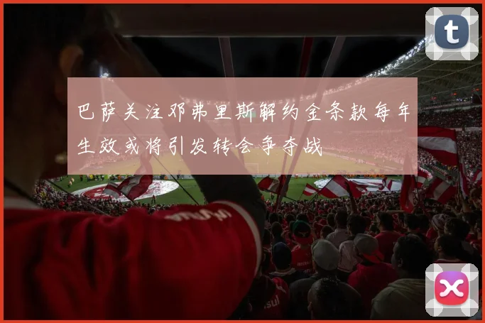 巴萨关注邓弗里斯解约金条款每年生效或将引发转会争夺战