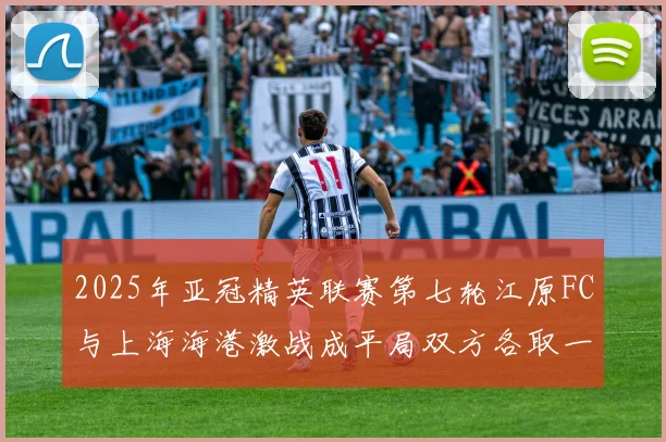 2025年亚冠精英联赛第七轮江原FC与上海海港激战成平局双方各取一分