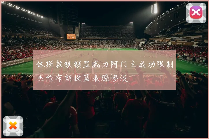 休斯敦铁锁显威力阿门主成功限制杰伦布朗投篮表现惨淡