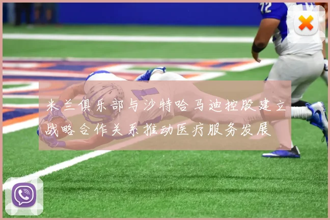 米兰俱乐部与沙特哈马迪控股建立战略合作关系推动医疗服务发展