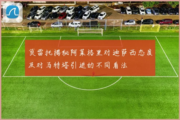 莫雷托揭秘阿莱格里对迪萨西态度及对马特塔引进的不同看法