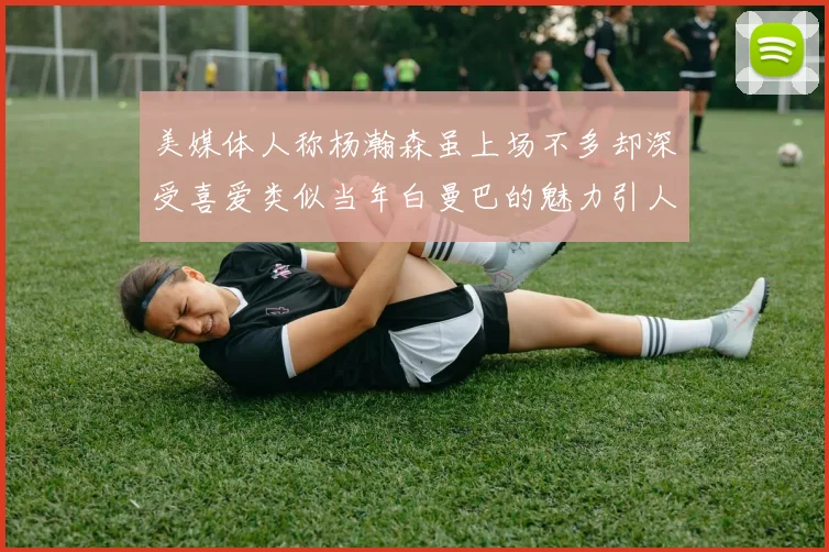 美媒体人称杨瀚森虽上场不多却深受喜爱类似当年白曼巴的魅力引人瞩目