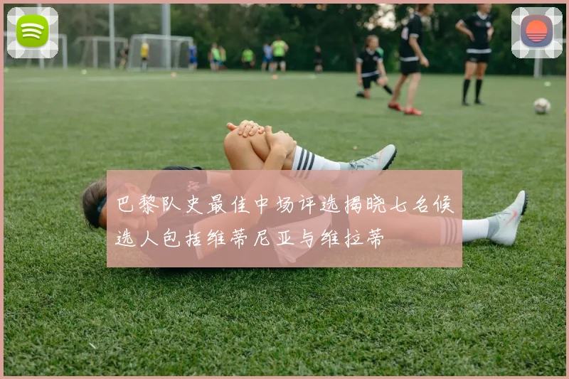 巴黎队史最佳中场评选揭晓七名候选人包括维蒂尼亚与维拉蒂