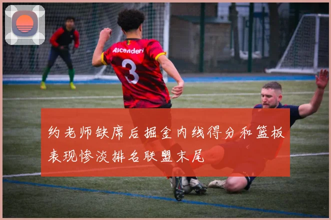 约老师缺席后掘金内线得分和篮板表现惨淡排名联盟末尾