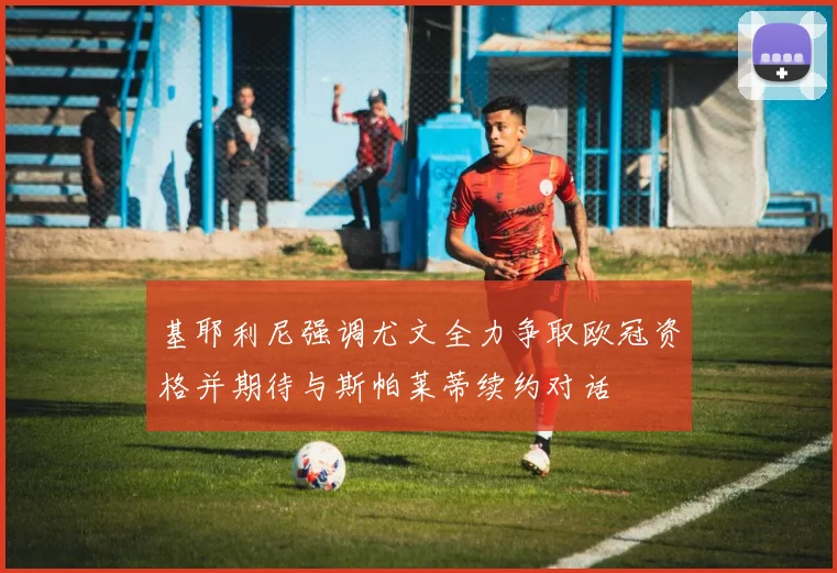 基耶利尼强调尤文全力争取欧冠资格并期待与斯帕莱蒂续约对话