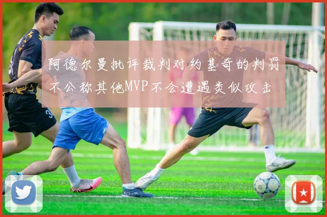 阿德尔曼批评裁判对约基奇的判罚不公称其他MVP不会遭遇类似攻击