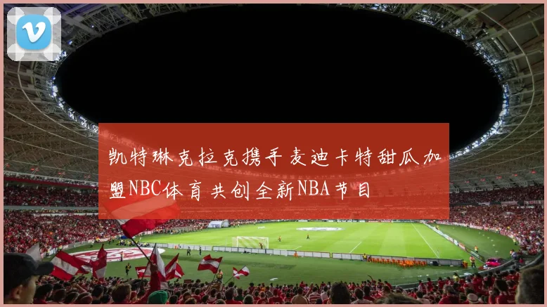 凯特琳克拉克携手麦迪卡特甜瓜加盟NBC体育共创全新NBA节目