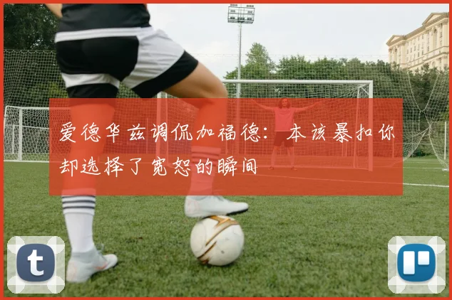 爱德华兹调侃加福德：本该暴扣你却选择了宽恕的瞬间