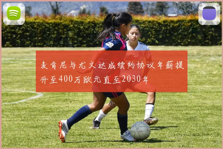 麦肯尼与尤文达成续约协议年薪提升至400万欧元直至2030年