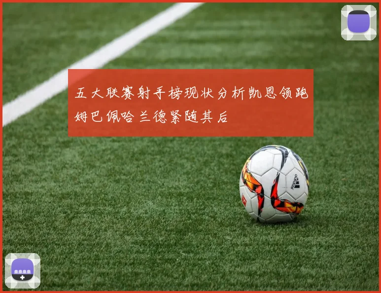 五大联赛射手榜现状分析凯恩领跑姆巴佩哈兰德紧随其后