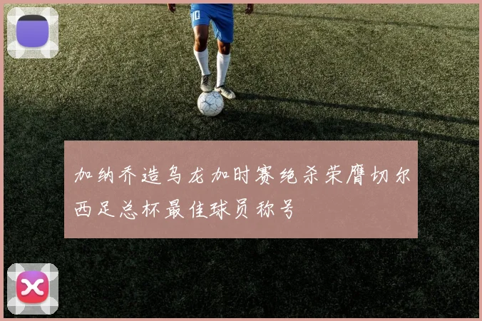 加纳乔造乌龙加时赛绝杀荣膺切尔西足总杯最佳球员称号