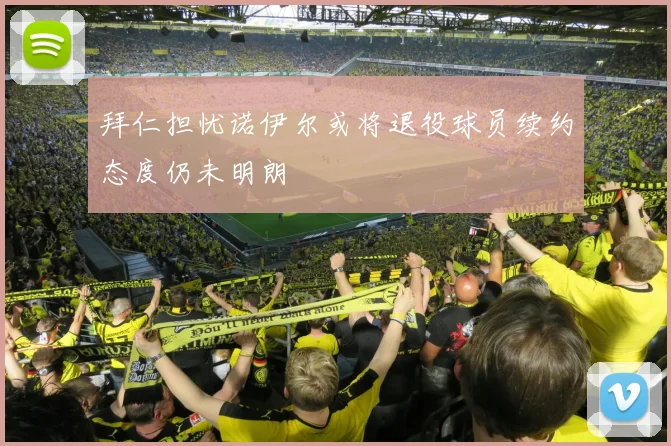 拜仁担忧诺伊尔或将退役球员续约态度仍未明朗