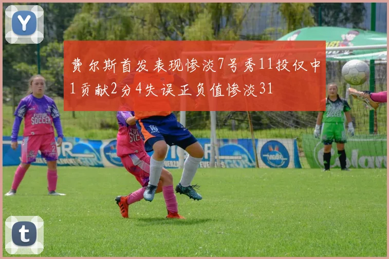 费尔斯首发表现惨淡7号秀11投仅中1贡献2分4失误正负值惨淡31