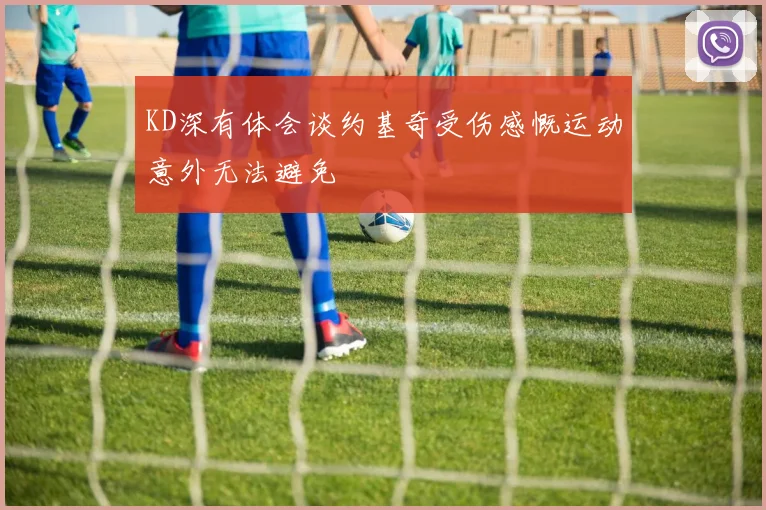 KD深有体会谈约基奇受伤感慨运动意外无法避免