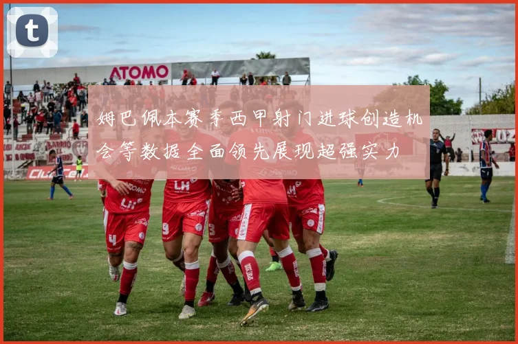姆巴佩本赛季西甲射门进球创造机会等数据全面领先展现超强实力