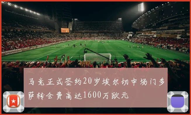 马竞正式签约20岁埃尔切中场门多萨转会费高达1600万欧元