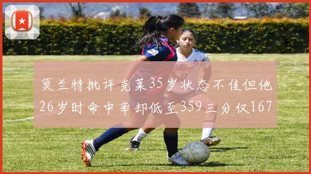 莫兰特批评克莱35岁状态不佳但他26岁时命中率却低至359三分仅167