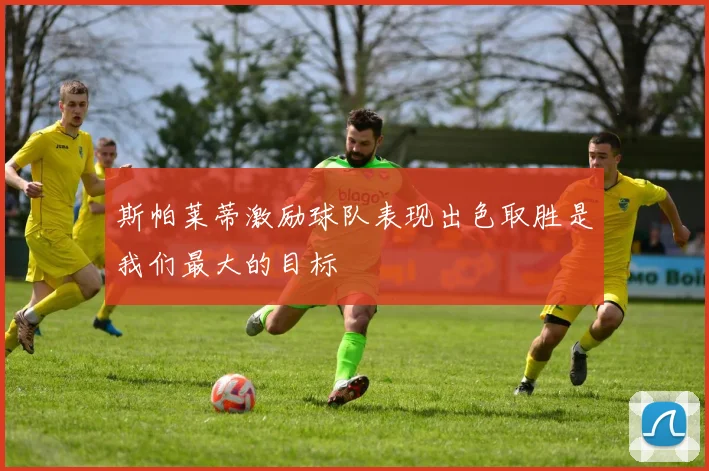 斯帕莱蒂激励球队表现出色取胜是我们最大的目标