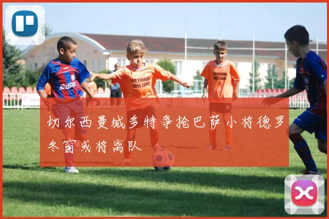 切尔西曼城多特争抢巴萨小将德罗冬窗或将离队