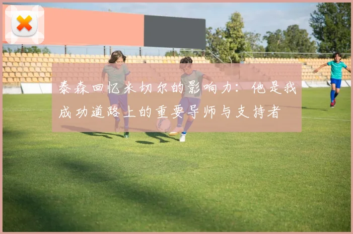 泰森回忆米切尔的影响力：他是我成功道路上的重要导师与支持者