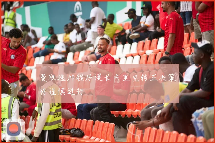 曼联选帅程序漫长卡里克转正决策将谨慎进行