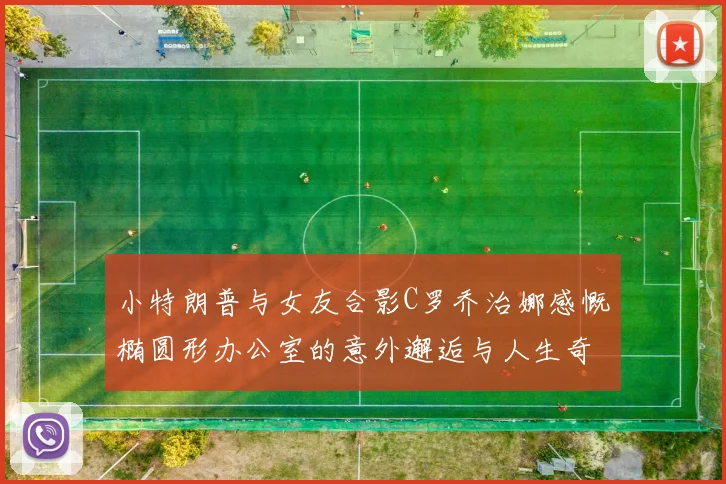 小特朗普与女友合影C罗乔治娜感慨椭圆形办公室的意外邂逅与人生奇遇