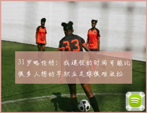 31岁略伦特：我退役的时间可能比很多人想的早职业足球很难放松
