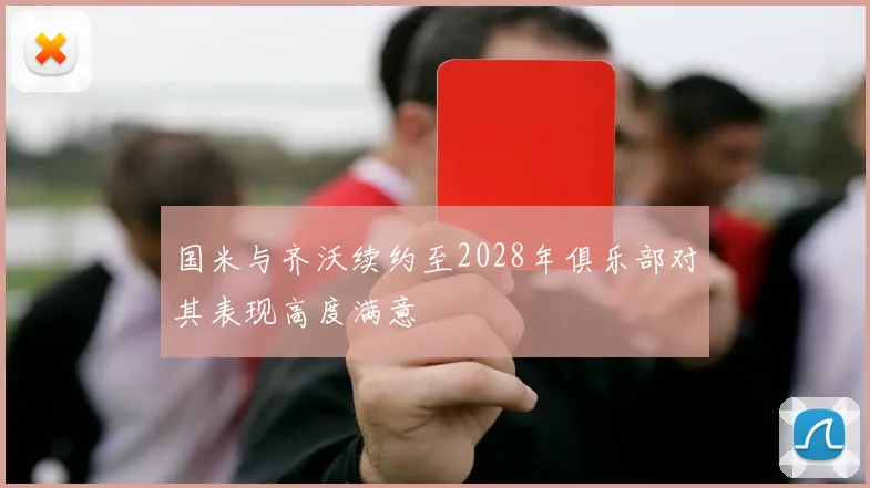 国米与齐沃续约至2028年俱乐部对其表现高度满意