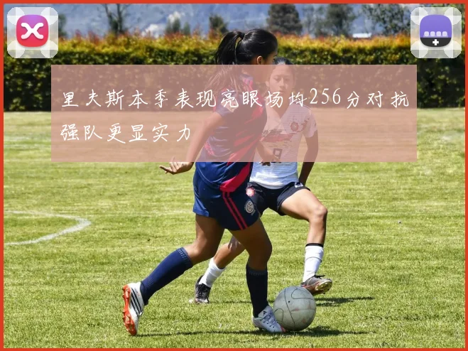 里夫斯本季表现亮眼场均256分对抗强队更显实力