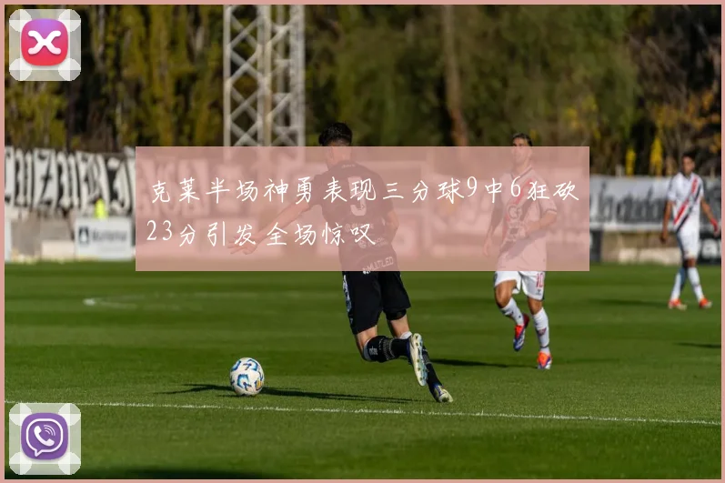 克莱半场神勇表现三分球9中6狂砍23分引发全场惊叹