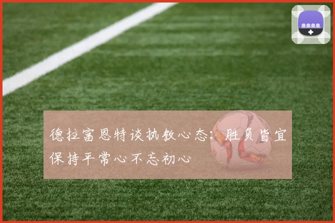 德拉富恩特谈执教心态：胜负皆宜保持平常心不忘初心