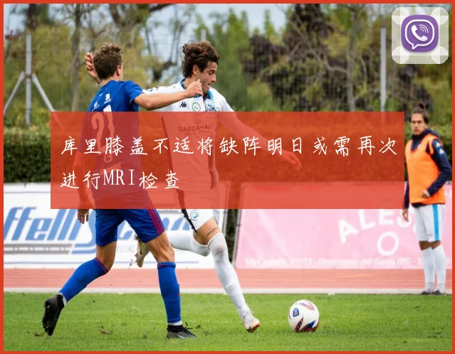 库里膝盖不适将缺阵明日或需再次进行MRI检查