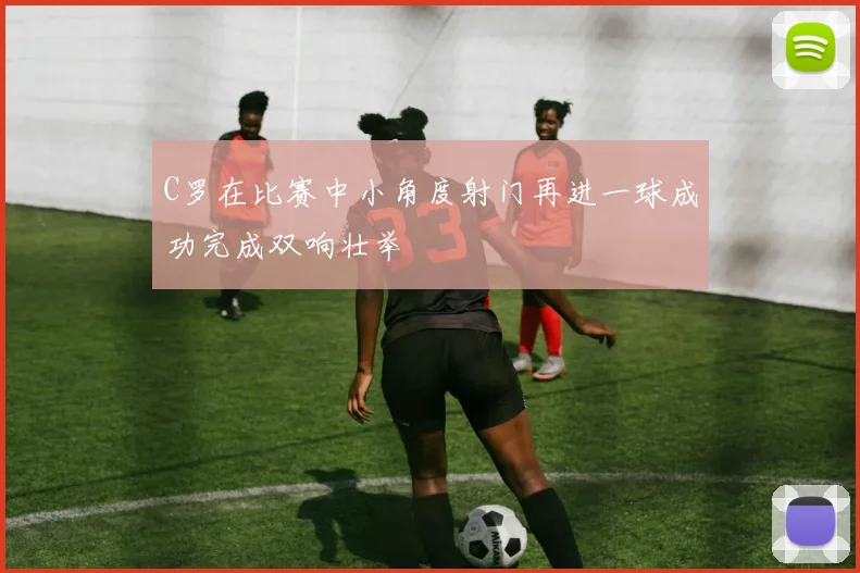 C罗在比赛中小角度射门再进一球成功完成双响壮举