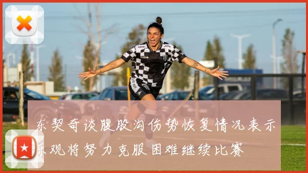东契奇谈腹股沟伤势恢复情况表示乐观将努力克服困难继续比赛