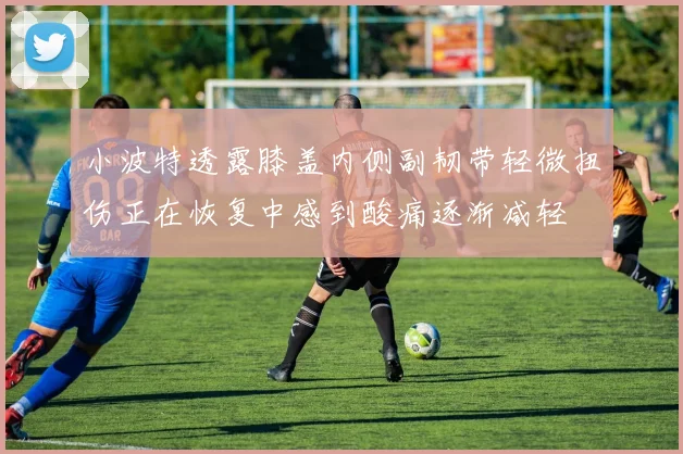 小波特透露膝盖内侧副韧带轻微扭伤正在恢复中感到酸痛逐渐减轻