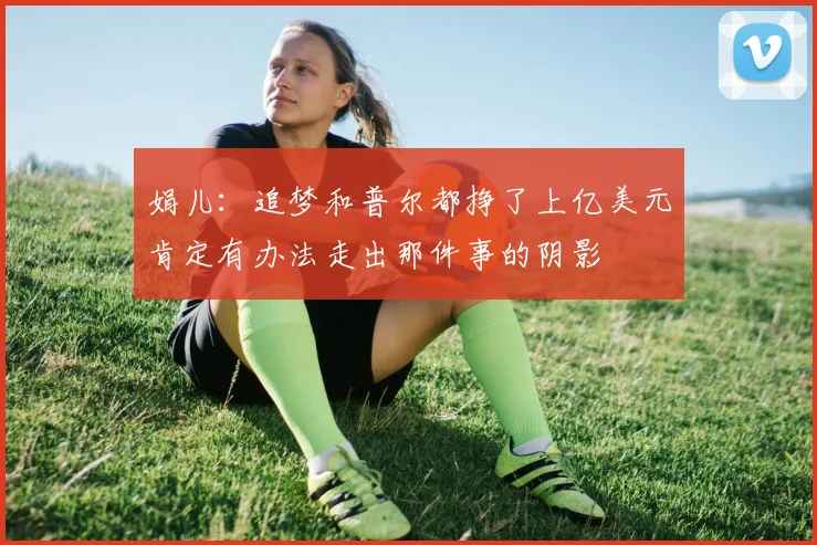 娟儿：追梦和普尔都挣了上亿美元肯定有办法走出那件事的阴影