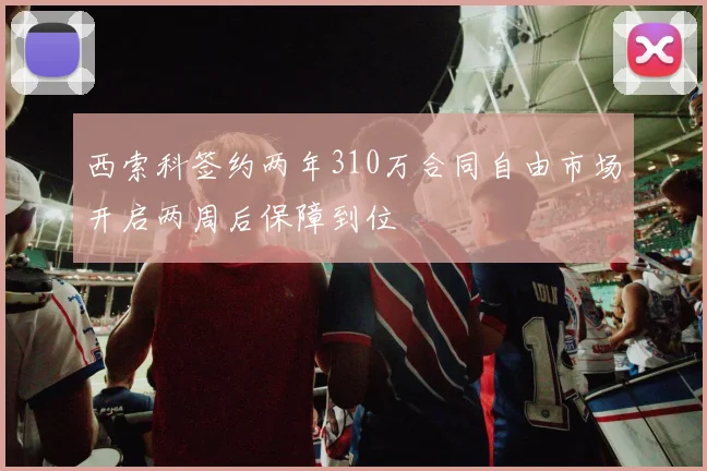 西索科签约两年310万合同自由市场开启两周后保障到位