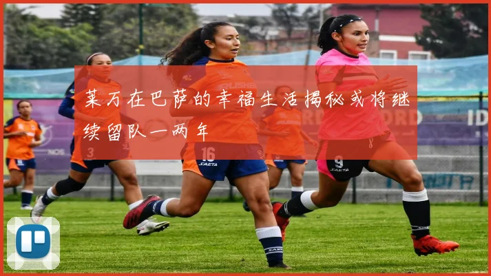 莱万在巴萨的幸福生活揭秘或将继续留队一两年
