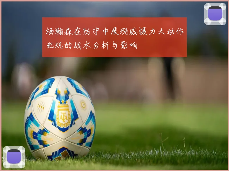 杨瀚森在防守中展现威慑力大动作犯规的战术分析与影响