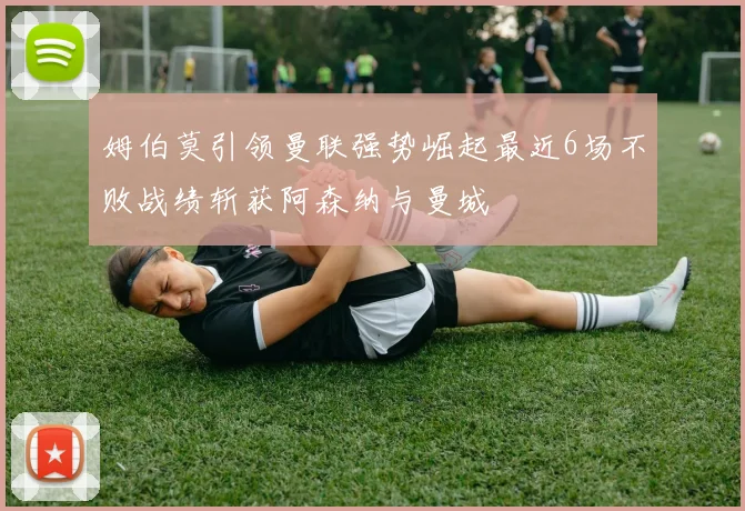 姆伯莫引领曼联强势崛起最近6场不败战绩斩获阿森纳与曼城