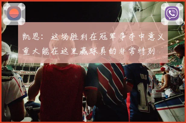 凯恩：这场胜利在冠军争夺中意义重大能在这里赢球真的非常特别