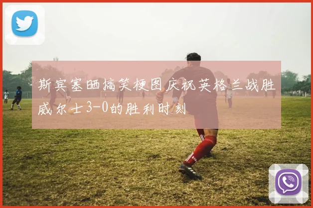 斯宾塞晒搞笑梗图庆祝英格兰战胜威尔士3-0的胜利时刻