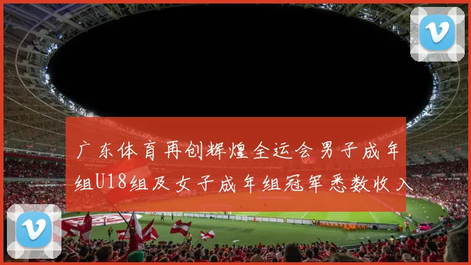 广东体育再创辉煌全运会男子成年组U18组及女子成年组冠军悉数收入囊中