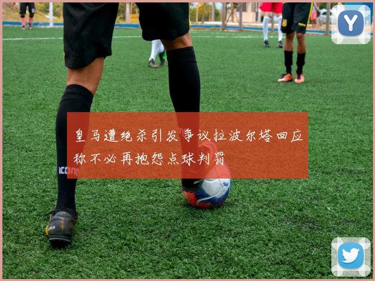 皇马遭绝杀引发争议拉波尔塔回应称不必再抱怨点球判罚