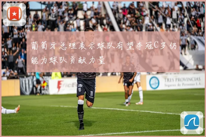 葡萄牙总理表示球队有望夺冠C罗仍能为球队贡献力量
