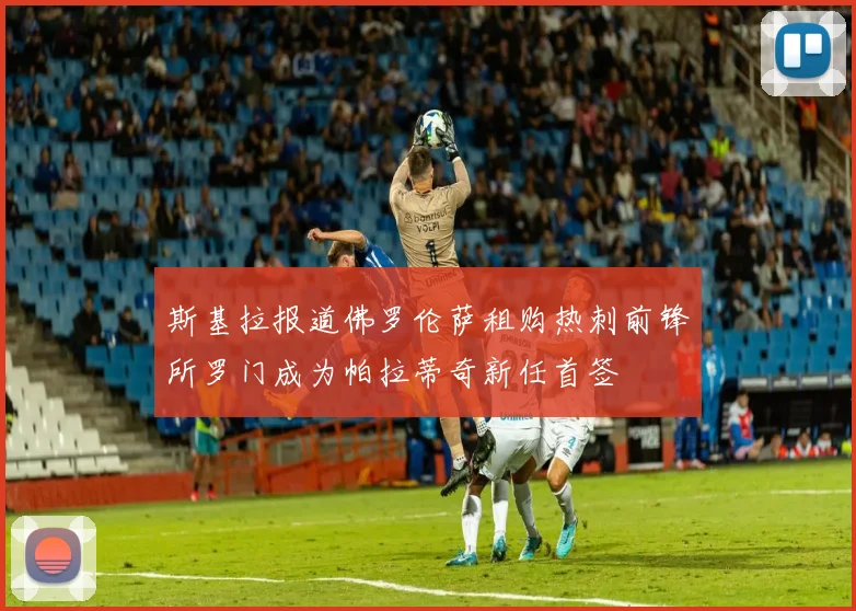 斯基拉报道佛罗伦萨租购热刺前锋所罗门成为帕拉蒂奇新任首签